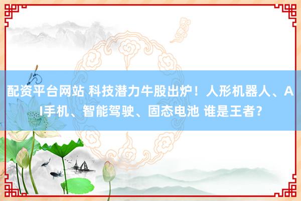 配资平台网站 科技潜力牛股出炉！人形机器人、AI手机、智能驾驶、固态电池 谁是王者？