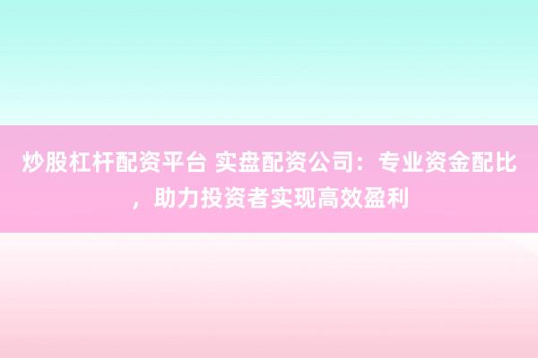 炒股杠杆配资平台 实盘配资公司：专业资金配比，助力投资者实现高效盈利
