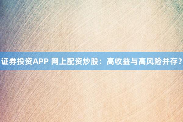 证券投资APP 网上配资炒股：高收益与高风险并存？