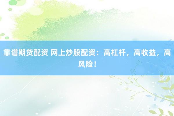 靠谱期货配资 网上炒股配资：高杠杆，高收益，高风险！