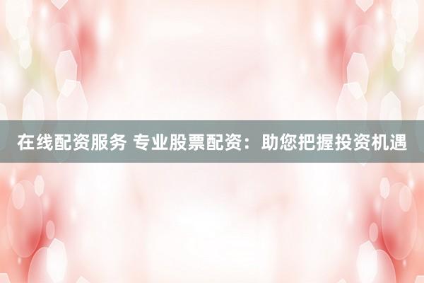 在线配资服务 专业股票配资：助您把握投资机遇