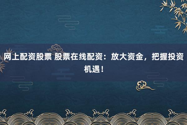 网上配资股票 股票在线配资：放大资金，把握投资机遇！