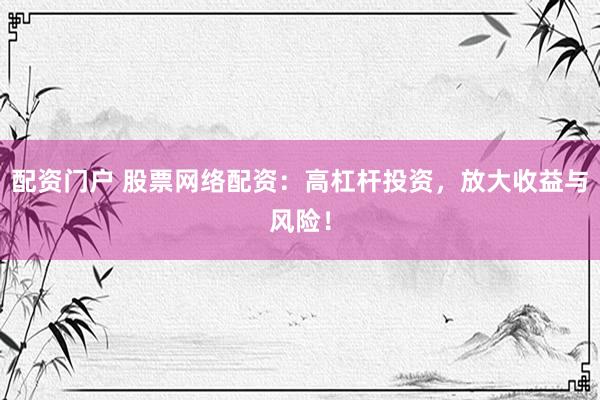 配资门户 股票网络配资：高杠杆投资，放大收益与风险！