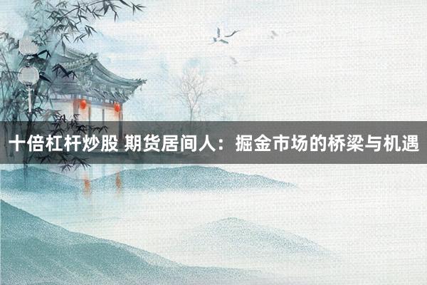 十倍杠杆炒股 期货居间人：掘金市场的桥梁与机遇