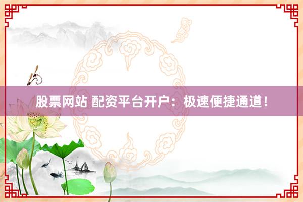 股票网站 配资平台开户：极速便捷通道！