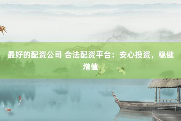 最好的配资公司 合法配资平台：安心投资，稳健增值