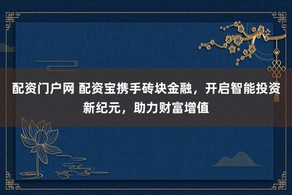 配资门户网 配资宝携手砖块金融，开启智能投资新纪元，助力财富增值