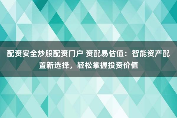 配资安全炒股配资门户 资配易估值：智能资产配置新选择，轻松掌握投资价值