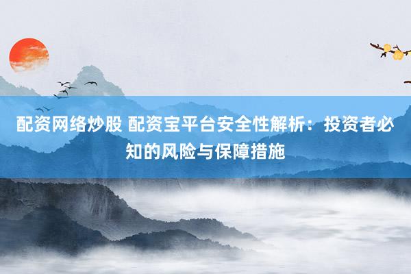 配资网络炒股 配资宝平台安全性解析：投资者必知的风险与保障措施