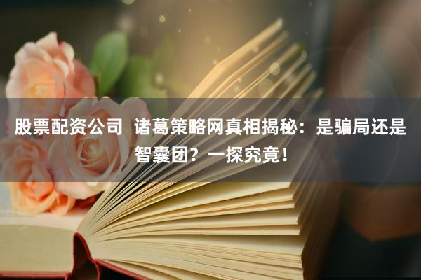 股票配资公司  诸葛策略网真相揭秘：是骗局还是智囊团？一探究竟！