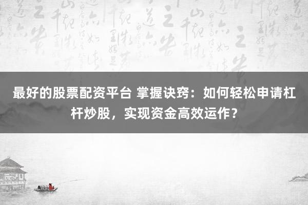 最好的股票配资平台 掌握诀窍：如何轻松申请杠杆炒股，实现资金高效运作？