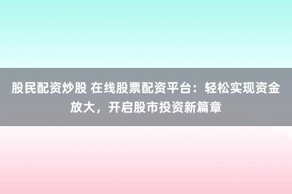 股民配资炒股 在线股票配资平台：轻松实现资金放大，开启股市投资新篇章