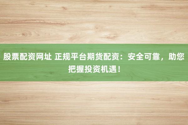 股票配资网址 正规平台期货配资：安全可靠，助您把握投资机遇！