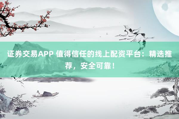 证券交易APP 值得信任的线上配资平台：精选推荐，安全可靠！