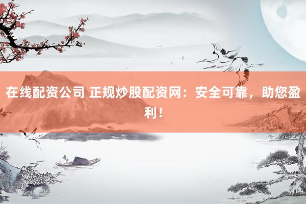 在线配资公司 正规炒股配资网：安全可靠，助您盈利！