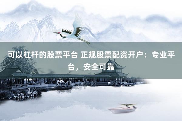 可以杠杆的股票平台 正规股票配资开户：专业平台，安全可靠