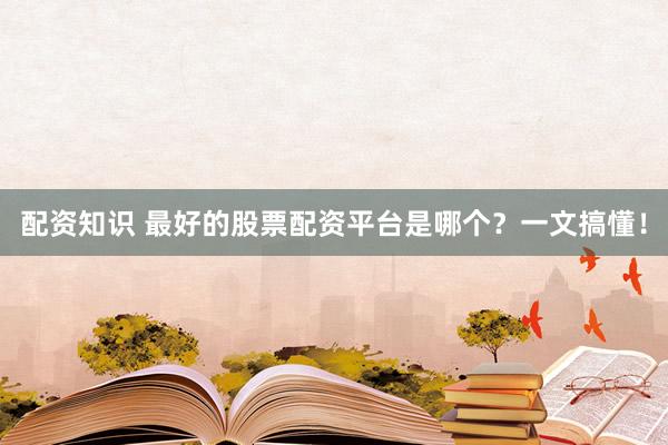 配资知识 最好的股票配资平台是哪个？一文搞懂！