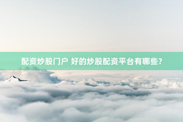 配资炒股门户 好的炒股配资平台有哪些？