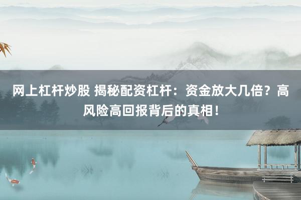 网上杠杆炒股 揭秘配资杠杆：资金放大几倍？高风险高回报背后的真相！