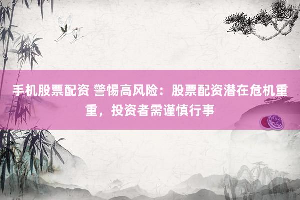 手机股票配资 警惕高风险：股票配资潜在危机重重，投资者需谨慎行事