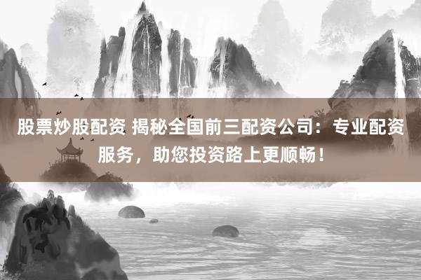 股票炒股配资 揭秘全国前三配资公司：专业配资服务，助您投资路上更顺畅！