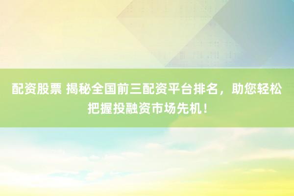 配资股票 揭秘全国前三配资平台排名，助您轻松把握投融资市场先机！