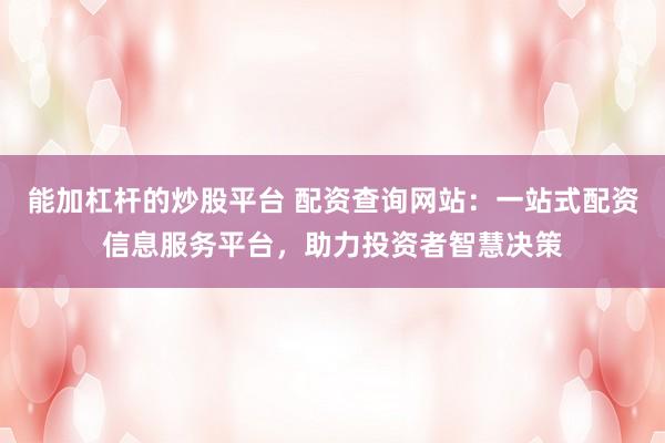 能加杠杆的炒股平台 配资查询网站：一站式配资信息服务平台，助力投资者智慧决策