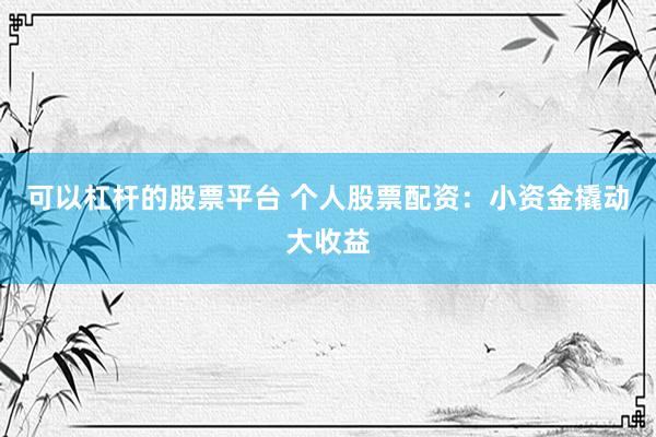 可以杠杆的股票平台 个人股票配资:小资金撬动大收益