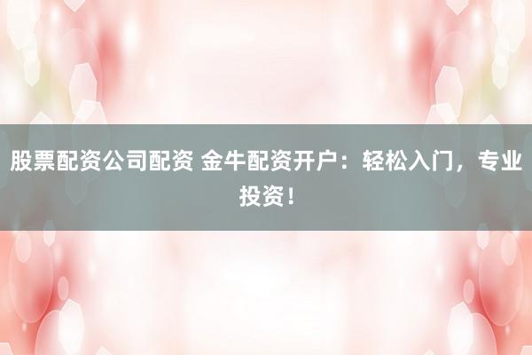 股票配资公司配资 金牛配资开户：轻松入门，专业投资！