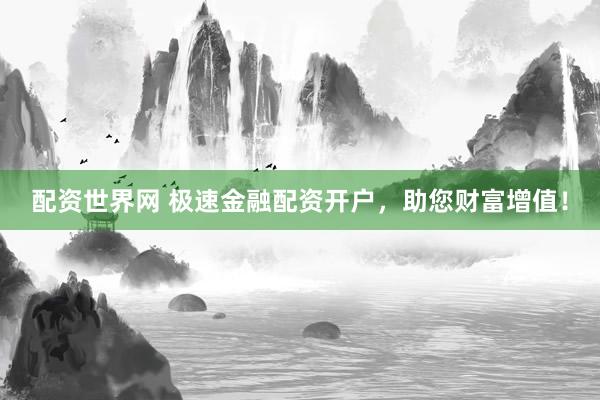 配资世界网 极速金融配资开户，助您财富增值！