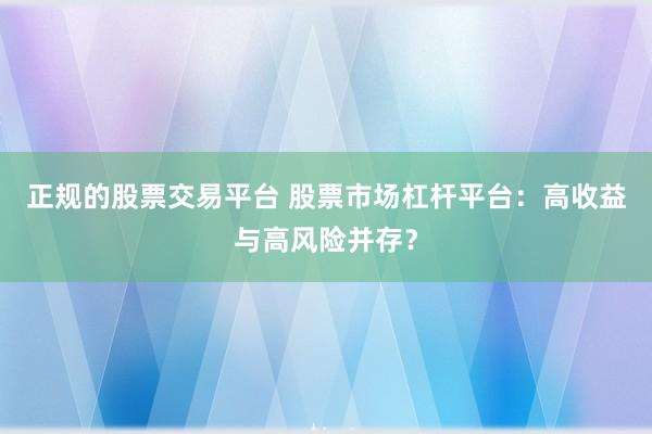 正规的股票交易平台 股票市场杠杆平台：高收益与高风险并存？
