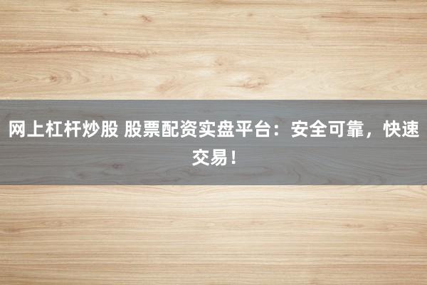 网上杠杆炒股 股票配资实盘平台：安全可靠，快速交易！