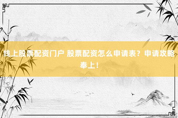线上股票配资门户 股票配资怎么申请表？申请攻略奉上！