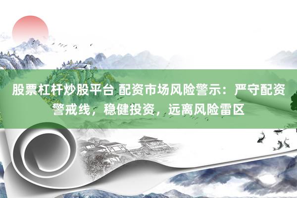 股票杠杆炒股平台 配资市场风险警示：严守配资警戒线，稳健投资，远离风险雷区