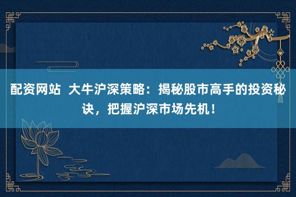 配资网站  大牛沪深策略：揭秘股市高手的投资秘诀，把握沪深市场先机！
