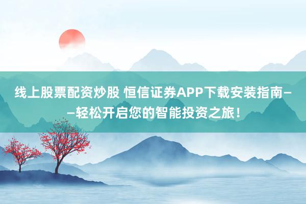 线上股票配资炒股 恒信证券APP下载安装指南——轻松开启您的智能投资之旅！