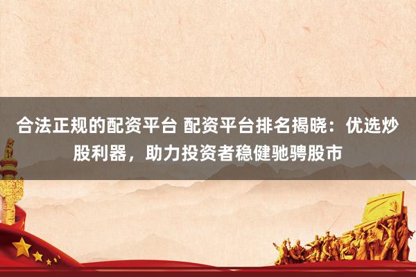 合法正规的配资平台 配资平台排名揭晓：优选炒股利器，助力投资者稳健驰骋股市
