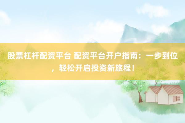 股票杠杆配资平台 配资平台开户指南：一步到位，轻松开启投资新旅程！