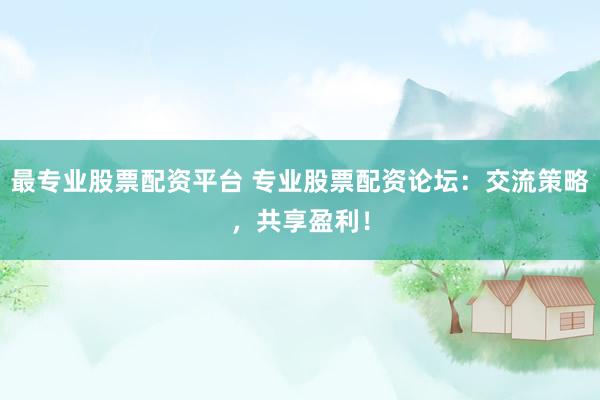 最专业股票配资平台 专业股票配资论坛：交流策略，共享盈利！
