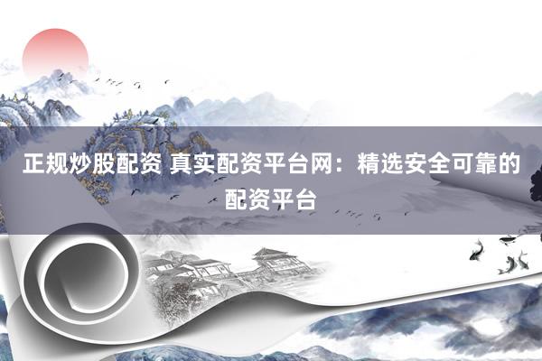 正规炒股配资 真实配资平台网：精选安全可靠的配资平台