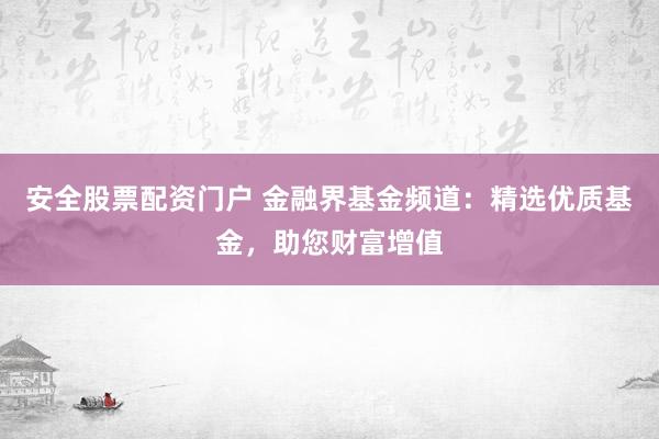 安全股票配资门户 金融界基金频道:精选优质基金,助您财富增值