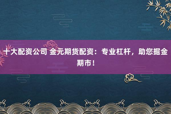 十大配资公司 金元期货配资：专业杠杆，助您掘金期市！
