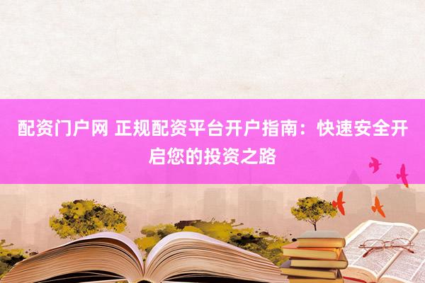 配资门户网 正规配资平台开户指南：快速安全开启您的投资之路