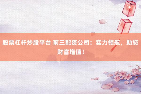 股票杠杆炒股平台 前三配资公司：实力领航，助您财富增值！