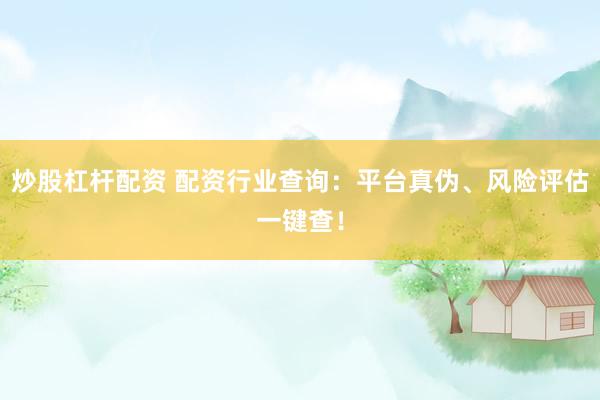 炒股杠杆配资 配资行业查询：平台真伪、风险评估一键查！