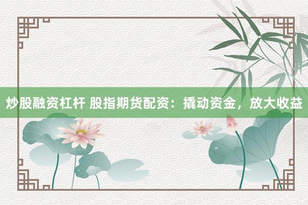 炒股融资杠杆 股指期货配资：撬动资金，放大收益