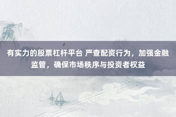 有实力的股票杠杆平台 严查配资行为，加强金融监管，确保市场秩序与投资者权益