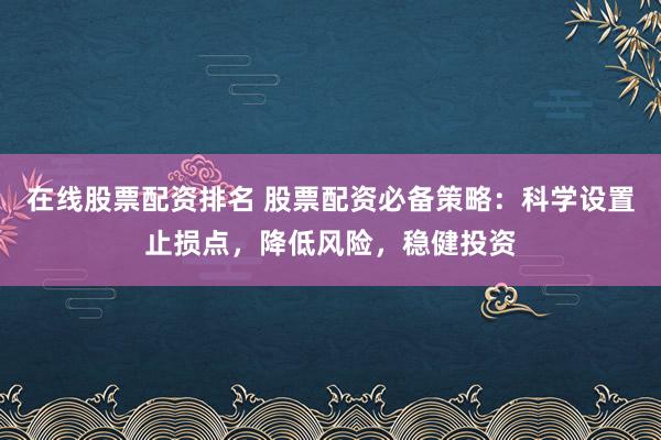 在线股票配资排名 股票配资必备策略:科学设置止损点,降低风险,稳健投资