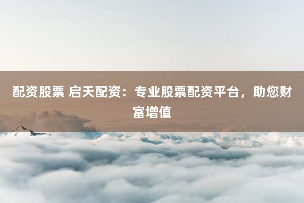 配资股票 启天配资:专业股票配资平台,助您财富增值