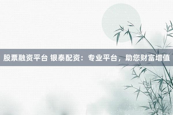 股票融资平台 银泰配资：专业平台，助您财富增值